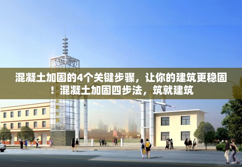 混凝土加固的4個關(guān)鍵步驟，讓你的建筑更穩(wěn)固！混凝土加固四步法，筑就建筑