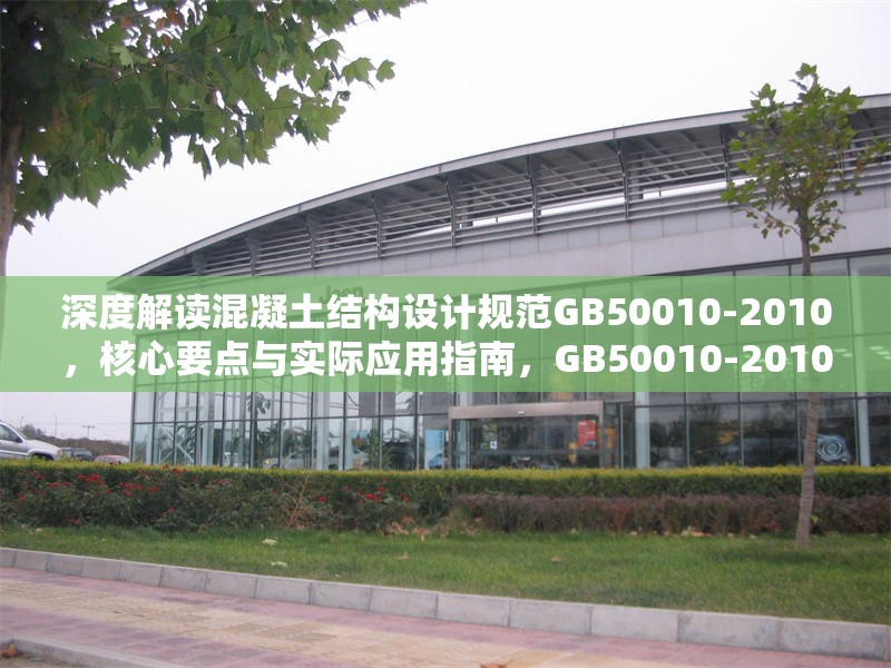 深度解讀混凝土結構設計規(guī)范GB50010-2010，核心要點與實際應用指南，GB50010-2010混凝土結構設計規(guī)范深度剖析及應用指引 行業(yè)新聞