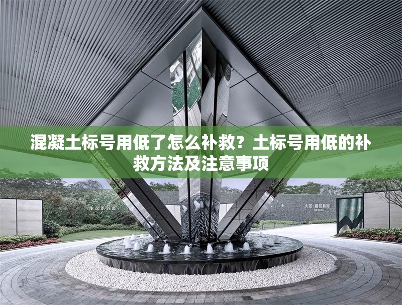 混凝土標號用低了怎么補救？土標號用低的補救方法及注意事項