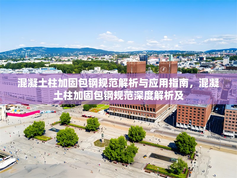 混凝土柱加固包鋼規(guī)范解析與應用指南，混凝土柱加固包鋼規(guī)范深度解析及 行業(yè)新聞