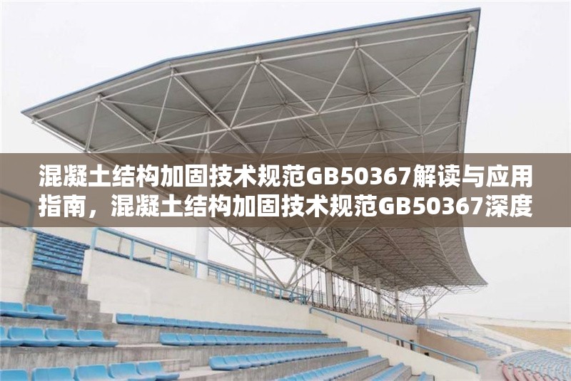 混凝土結(jié)構(gòu)加固技術(shù)規(guī)范GB50367解讀與應(yīng)用指南，混凝土結(jié)構(gòu)加固技術(shù)規(guī)范GB50367深度解讀與