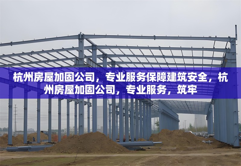 杭州房屋加固公司，專業(yè)服務(wù)保障建筑安全，杭州房屋加固公司，專業(yè)服務(wù)，筑牢