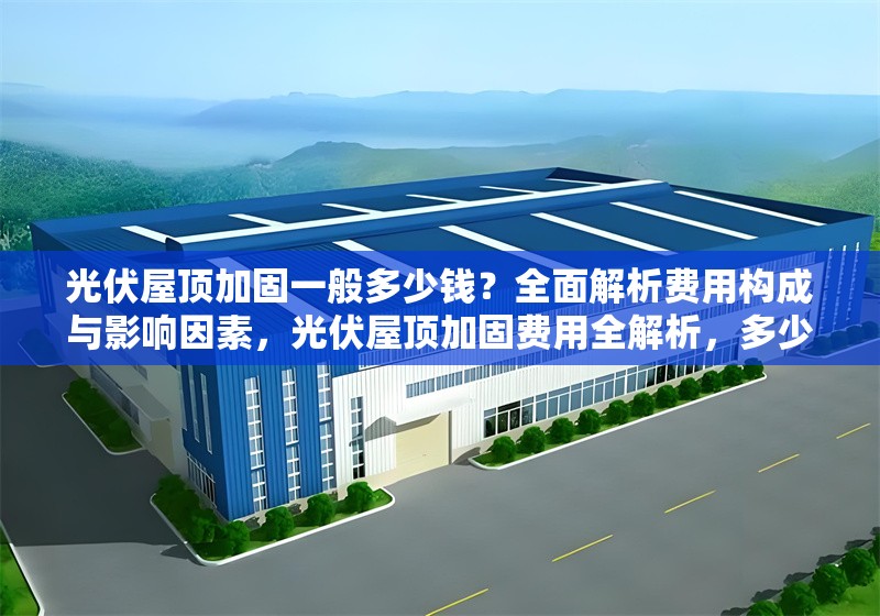 光伏屋頂加固一般多少錢？全面解析費用構成與影響因素，光伏屋頂加固費用全解析，多少錢及 行業(yè)新聞