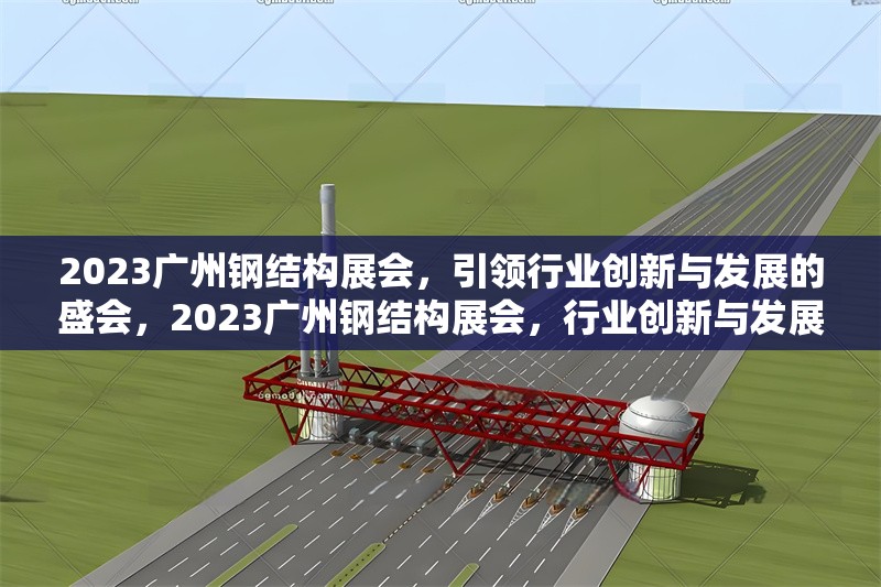 2023廣州鋼結(jié)構(gòu)展會，引領(lǐng)行業(yè)創(chuàng)新與發(fā)展的盛會，2023廣州鋼結(jié)構(gòu)展會，行業(yè)創(chuàng)新與發(fā)展的領(lǐng)航盛會