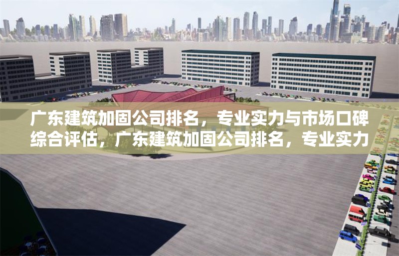 廣東建筑加固公司排名，專業(yè)實力與市場口碑綜合評估，廣東建筑加固公司排名，專業(yè)實力與市場口碑大盤點