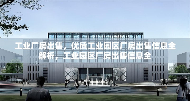 工業(yè)廠房出售，優(yōu)質(zhì)工業(yè)園區(qū)廠房出售信息全解析，工業(yè)園區(qū)廠房出售信息全