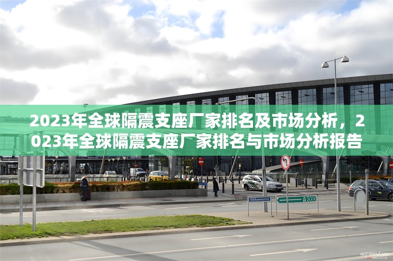 2023年全球隔震支座廠家排名及市場分析，2023年全球隔震支座廠家排名與市場分析報告 行業(yè)新聞