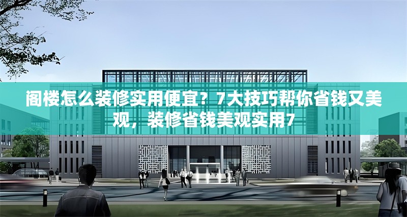 閣樓怎么裝修實(shí)用便宜？7大技巧幫你省錢又美觀，裝修省錢美觀實(shí)用7 行業(yè)新聞