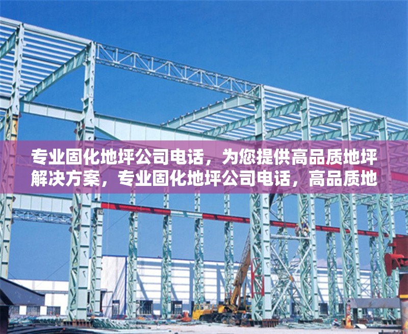 專業(yè)固化地坪公司電話，為您提供高品質(zhì)地坪解決方案，專業(yè)固化地坪公司電話，高品質(zhì)地坪方案任您選 行業(yè)新聞