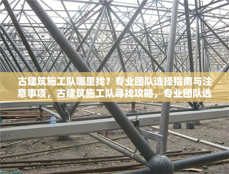 古建筑施工隊(duì)哪里找？專業(yè)團(tuán)隊(duì)選擇指南與注意事項(xiàng)，古建筑施工隊(duì)尋找攻略，專業(yè)團(tuán)隊(duì)選擇及注意事項(xiàng)詳解 行業(yè)新聞