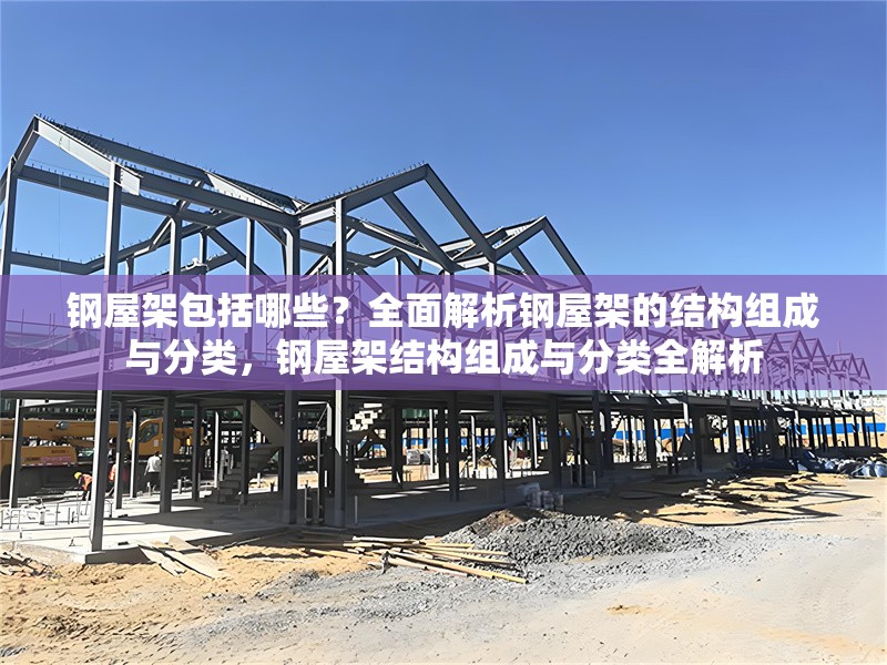 鋼屋架包括哪些？全面解析鋼屋架的結(jié)構(gòu)組成與分類，鋼屋架結(jié)構(gòu)組成與分類全解析 行業(yè)新聞