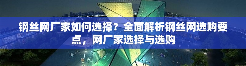 鋼絲網(wǎng)廠家如何選擇？全面解析鋼絲網(wǎng)選購要點，網(wǎng)廠家選擇與選購 行業(yè)新聞