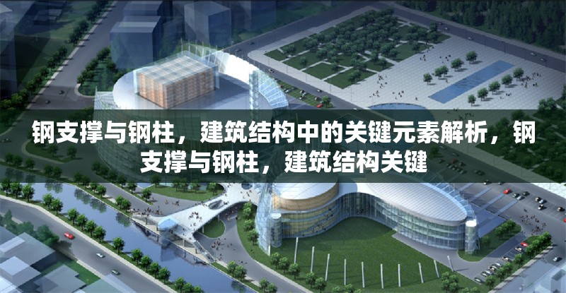 鋼支撐與鋼柱，建筑結(jié)構(gòu)中的關(guān)鍵元素解析，鋼支撐與鋼柱，建筑結(jié)構(gòu)關(guān)鍵