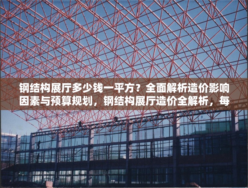 鋼結(jié)構(gòu)展廳多少錢(qián)一平方？全面解析造價(jià)影響因素與預(yù)算規(guī)劃，鋼結(jié)構(gòu)展廳造價(jià)全解析，每平米價(jià)格、影響因素及預(yù)算策略 行業(yè)新聞