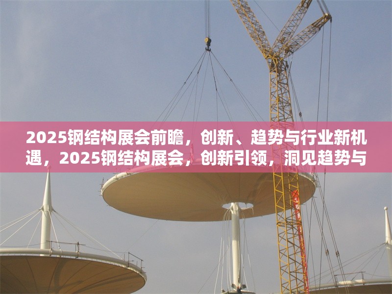 2025鋼結(jié)構(gòu)展會(huì)前瞻，創(chuàng)新、趨勢(shì)與行業(yè)新機(jī)遇，2025鋼結(jié)構(gòu)展會(huì)，創(chuàng)新引領(lǐng)，洞見趨勢(shì)與 行業(yè)新聞