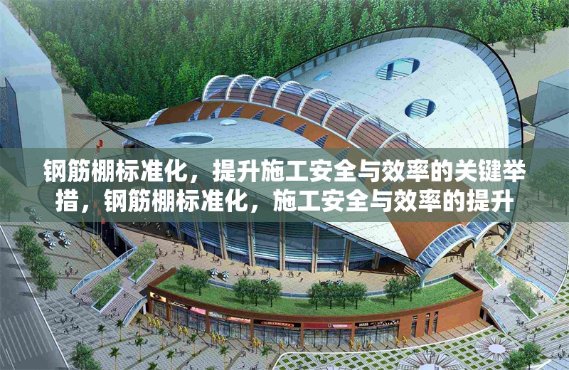 鋼筋棚標(biāo)準(zhǔn)化，提升施工安全與效率的關(guān)鍵舉措，鋼筋棚標(biāo)準(zhǔn)化，施工安全與效率的提升 行業(yè)新聞