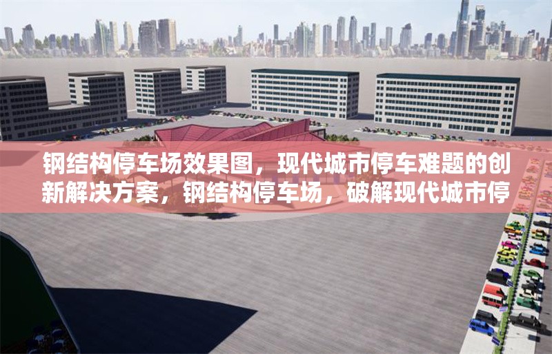 鋼結(jié)構(gòu)停車場(chǎng)效果圖，現(xiàn)代城市停車難題的創(chuàng)新解決方案，鋼結(jié)構(gòu)停車場(chǎng)，破解現(xiàn)代城市停車難題的創(chuàng)新 行業(yè)新聞