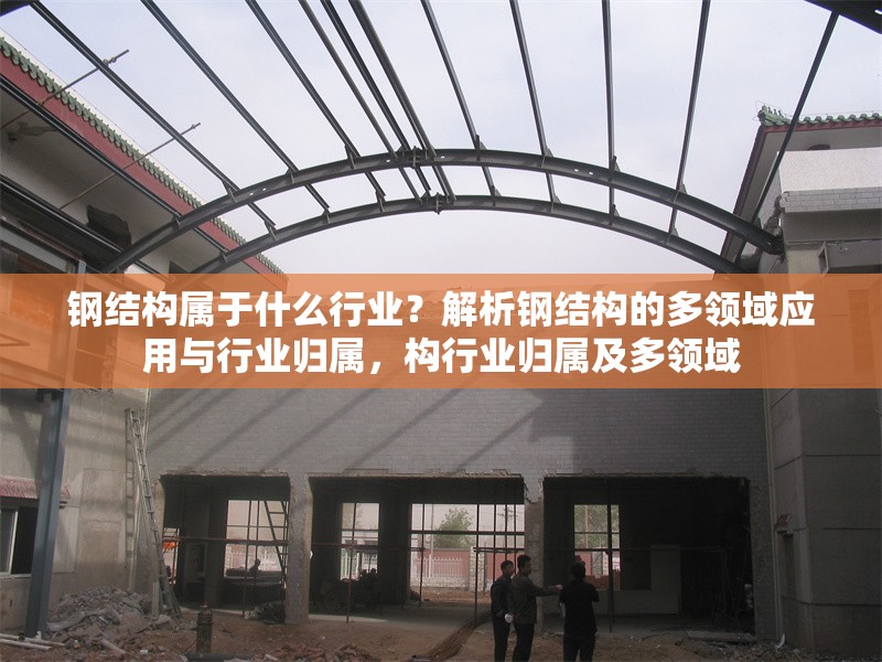 鋼結(jié)構(gòu)屬于什么行業(yè)？解析鋼結(jié)構(gòu)的多領(lǐng)域應(yīng)用與行業(yè)歸屬，構(gòu)行業(yè)歸屬及多領(lǐng)域 行業(yè)新聞