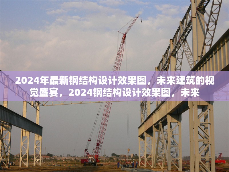2024年最新鋼結(jié)構(gòu)設(shè)計效果圖，未來建筑的視覺盛宴，2024鋼結(jié)構(gòu)設(shè)計效果圖，未來