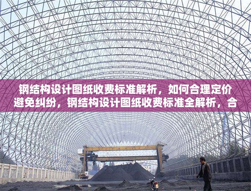 鋼結(jié)構(gòu)設(shè)計(jì)圖紙收費(fèi)標(biāo)準(zhǔn)解析，如何合理定價(jià)避免糾紛，鋼結(jié)構(gòu)設(shè)計(jì)圖紙收費(fèi)標(biāo)準(zhǔn)全解析，合理定價(jià)