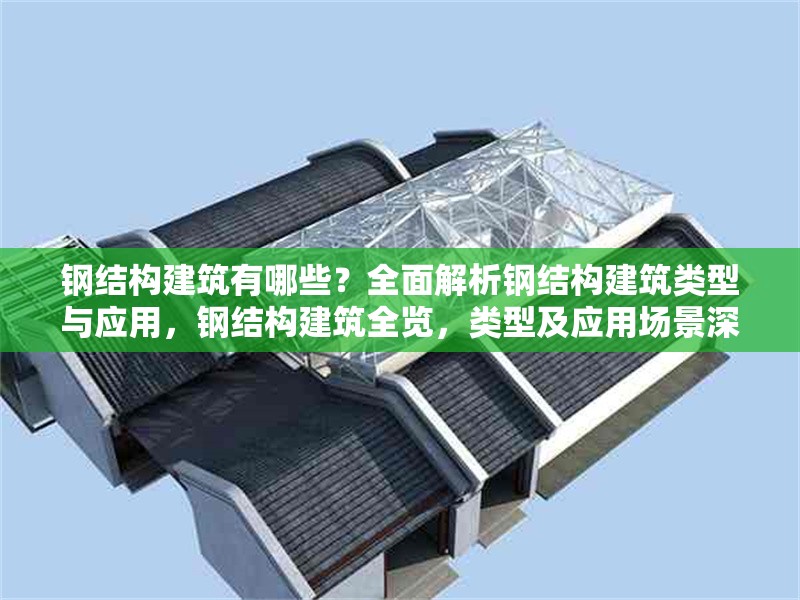 鋼結(jié)構(gòu)建筑有哪些？全面解析鋼結(jié)構(gòu)建筑類型與應(yīng)用，鋼結(jié)構(gòu)建筑全覽，類型及應(yīng)用場(chǎng)景深度