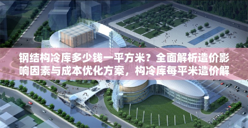 鋼結(jié)構(gòu)冷庫多少錢一平方米？全面解析造價影響因素與成本優(yōu)化方案，構(gòu)冷庫每平米造價解析，影響因素與成本
