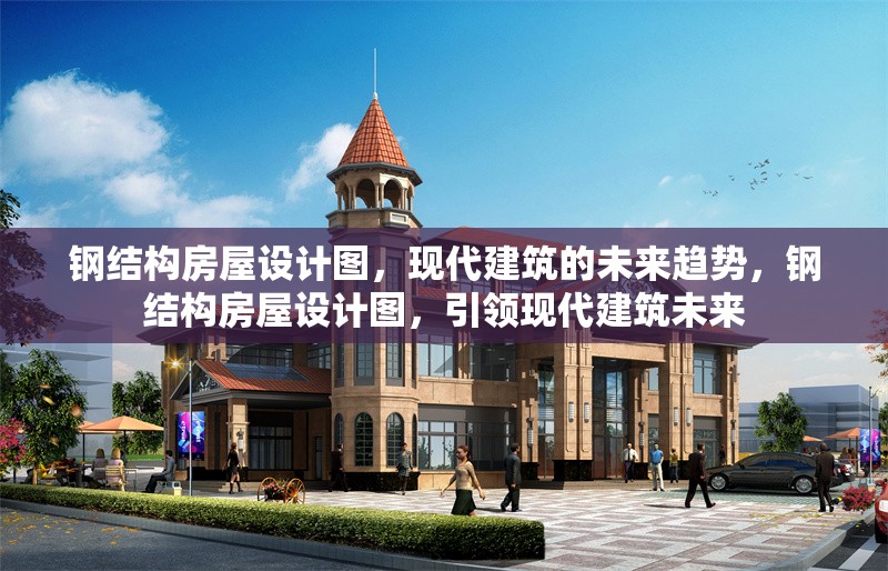 鋼結構房屋設計圖，現(xiàn)代建筑的未來趨勢，鋼結構房屋設計圖，引領現(xiàn)代建筑未來 行業(yè)新聞