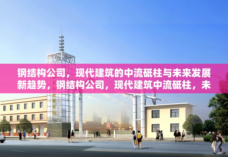鋼結(jié)構(gòu)公司，現(xiàn)代建筑的中流砥柱與未來發(fā)展新趨勢，鋼結(jié)構(gòu)公司，現(xiàn)代建筑中流砥柱，未來發(fā)展新趨勢 行業(yè)新聞