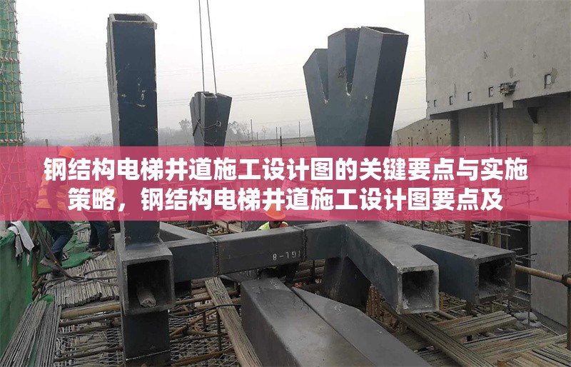 鋼結(jié)構(gòu)電梯井道施工設(shè)計(jì)圖的關(guān)鍵要點(diǎn)與實(shí)施策略，鋼結(jié)構(gòu)電梯井道施工設(shè)計(jì)圖要點(diǎn)及