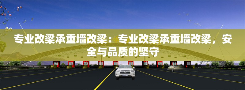 專業(yè)改梁承重墻改梁：專業(yè)改梁承重墻改梁，安全與品質的堅守