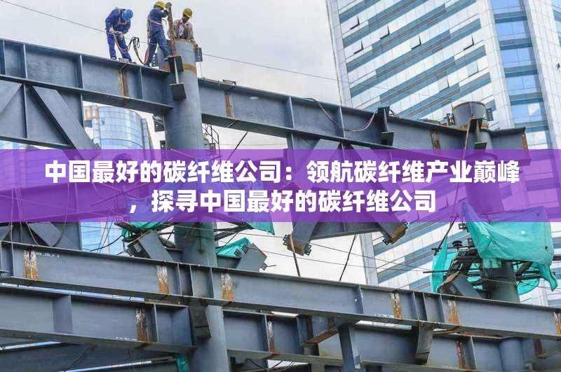 中國最好的碳纖維公司：領航碳纖維產業(yè)巔峰，探尋中國最好的碳纖維公司 行業(yè)新聞