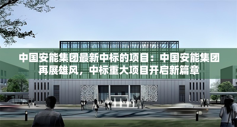 中國(guó)安能集團(tuán)最新中標(biāo)的項(xiàng)目：中國(guó)安能集團(tuán)再展雄風(fēng)，中標(biāo)重大項(xiàng)目開(kāi)啟新篇章 行業(yè)新聞