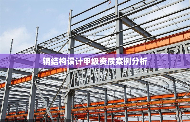 鋼結(jié)構(gòu)設(shè)計(jì)甲級資質(zhì)案例分析 行業(yè)新聞 第1張